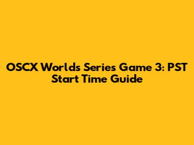 OSCX Worlds Series Game 3: PST Start Time Guide