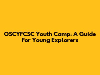 OSCYFCSC Youth Camp: A Guide For Young Explorers