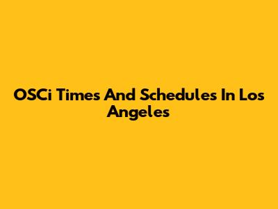 OSCi Times And Schedules In Los Angeles