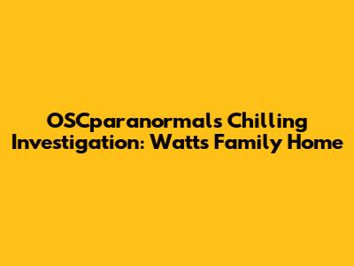 OSCparanormal's Chilling Investigation: Watts Family Home