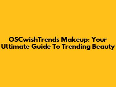 OSCwishTrends Makeup: Your Ultimate Guide To Trending Beauty