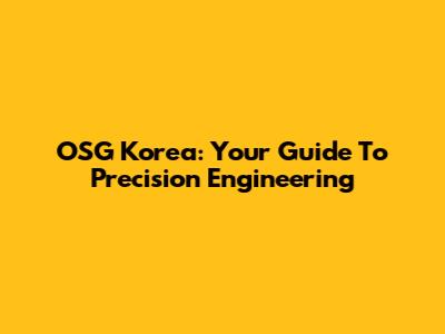 OSG Korea: Your Guide To Precision Engineering