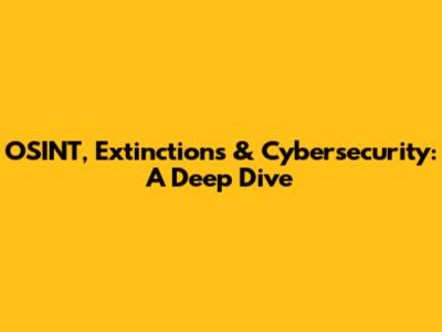 OSINT, Extinctions & Cybersecurity: A Deep Dive