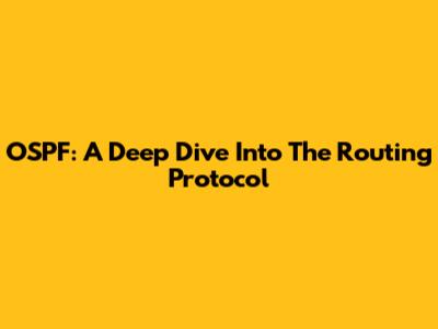 OSPF: A Deep Dive Into The Routing Protocol