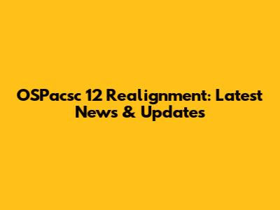 OSPacsc 12 Realignment: Latest News & Updates