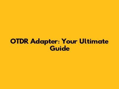 OTDR Adapter: Your Ultimate Guide