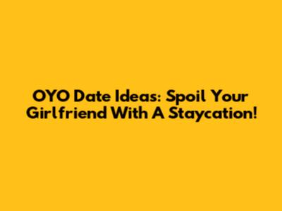 OYO Date Ideas: Spoil Your Girlfriend With A Staycation!