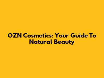 OZN Cosmetics: Your Guide To Natural Beauty