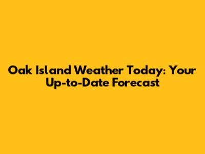 Oak Island Weather Today: Your Up-to-Date Forecast