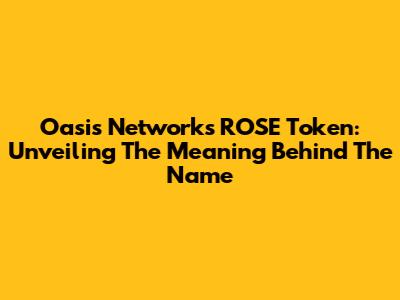 Oasis Network's ROSE Token: Unveiling The Meaning Behind The Name
