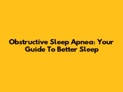 Obstructive Sleep Apnea: Your Guide To Better Sleep