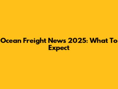 Ocean Freight News 2025: What To Expect