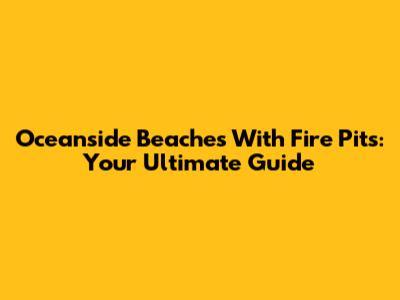 Oceanside Beaches With Fire Pits: Your Ultimate Guide