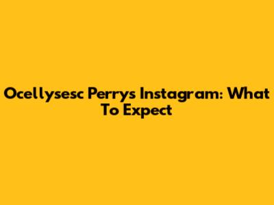Ocellysesc Perry's Instagram: What To Expect