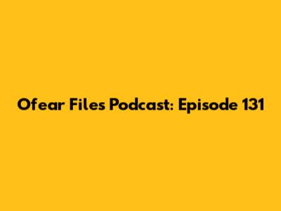 Ofear Files Podcast: Episode 131