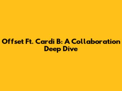Offset Ft. Cardi B: A Collaboration Deep Dive