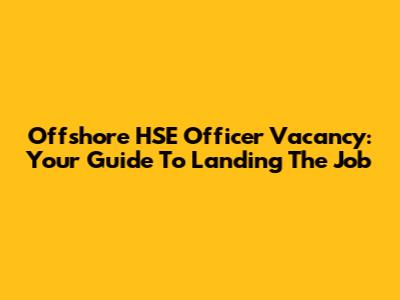 Offshore HSE Officer Vacancy: Your Guide To Landing The Job