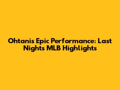 Ohtani's Epic Performance: Last Night's MLB Highlights