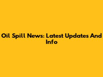 Oil Spill News: Latest Updates And Info