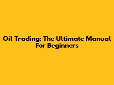 Oil Trading: The Ultimate Manual For Beginners