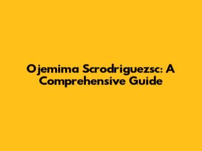 Ojemima Scrodriguezsc: A Comprehensive Guide