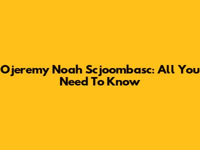 Ojeremy Noah Scjoombasc: All You Need To Know