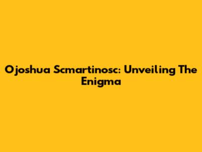 Ojoshua Scmartinosc: Unveiling The Enigma
