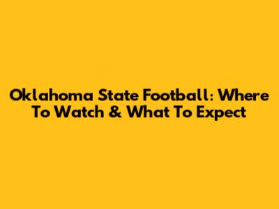Oklahoma State Football: Where To Watch & What To Expect