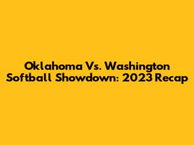 Oklahoma Vs. Washington Softball Showdown: 2023 Recap