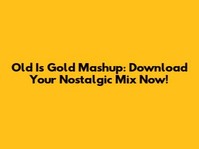 Old Is Gold Mashup: Download Your Nostalgic Mix Now!