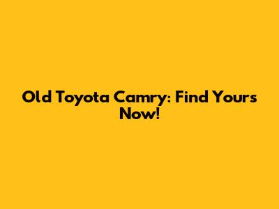 Old Toyota Camry: Find Yours Now!