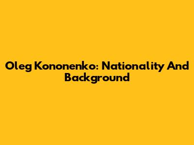Oleg Kononenko: Nationality And Background