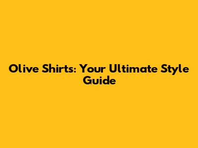 Olive Shirts: Your Ultimate Style Guide