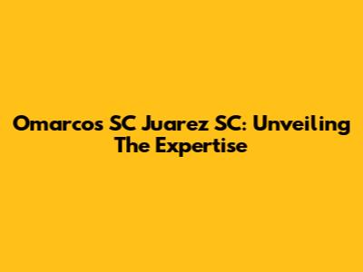Omarcos SC Juarez SC: Unveiling The Expertise