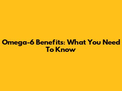 Omega-6 Benefits: What You Need To Know