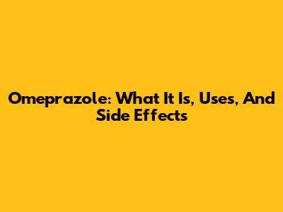Omeprazole: What It Is, Uses, And Side Effects