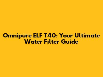 Omnipure ELF T40: Your Ultimate Water Filter Guide