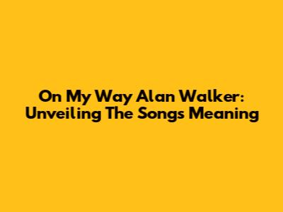 On My Way Alan Walker: Unveiling The Song's Meaning
