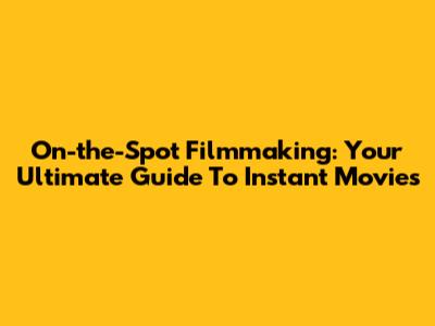 On-the-Spot Filmmaking: Your Ultimate Guide To Instant Movies