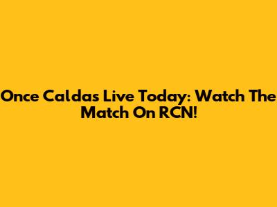 Once Caldas Live Today: Watch The Match On RCN!