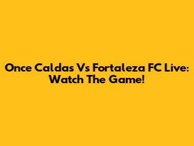 Once Caldas Vs Fortaleza FC Live: Watch The Game!