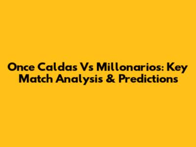 Once Caldas Vs Millonarios: Key Match Analysis & Predictions