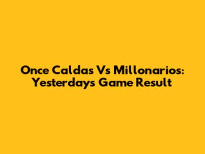 Once Caldas Vs Millonarios: Yesterday's Game Result