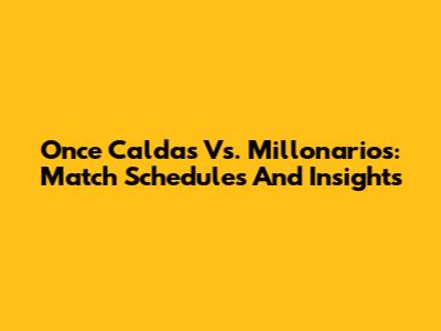 Once Caldas Vs. Millonarios: Match Schedules And Insights