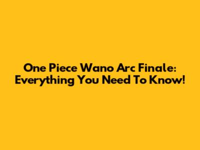 One Piece Wano Arc Finale: Everything You Need To Know!