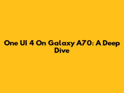 One UI 4 On Galaxy A70: A Deep Dive