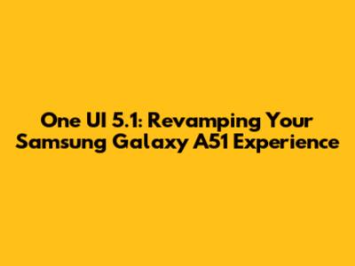 One UI 5.1: Revamping Your Samsung Galaxy A51 Experience