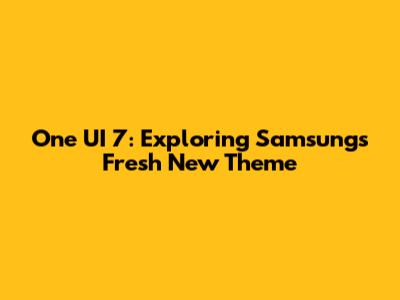 One UI 7: Exploring Samsung's Fresh New Theme