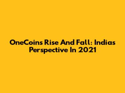 OneCoin's Rise And Fall: India's Perspective In 2021