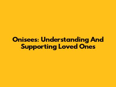 Onisees: Understanding And Supporting Loved Ones